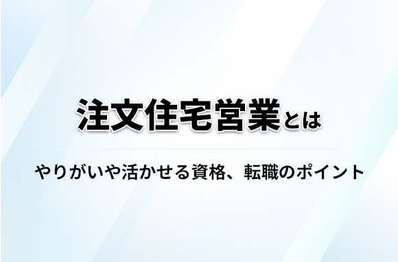 注文住宅営業の仕事内容とは？やりがいや活かせる資格・転職のポイントを解説