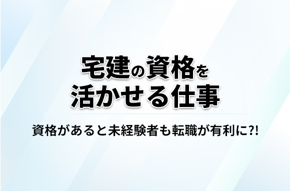 宅建の資格があると転職は有利！取得後の仕事内容や宅建を活かせる職種も紹介