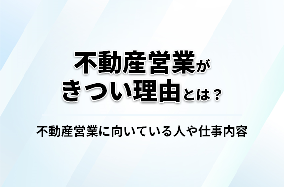 不動産営業がきつい理由とは？向いている人や仕事内容を紹介