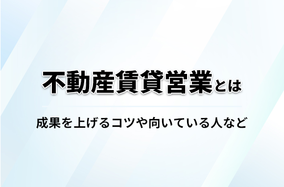 不動産賃貸営業の仕事とは？成果を上げるコツや向いている人などを解説