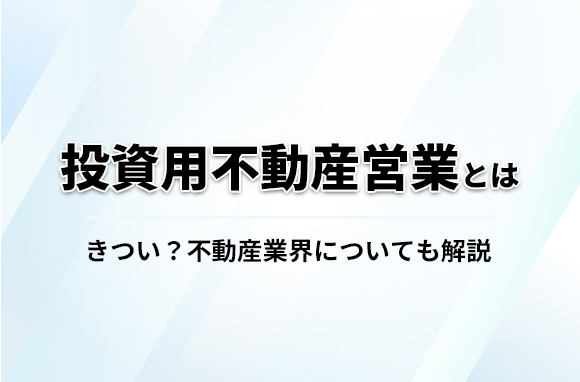 投資用不動産営業の仕事内容とは？きつい？不動産業界について解説