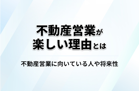 不動産営業が楽しい理由とは？向いている人や将来性についても解説
