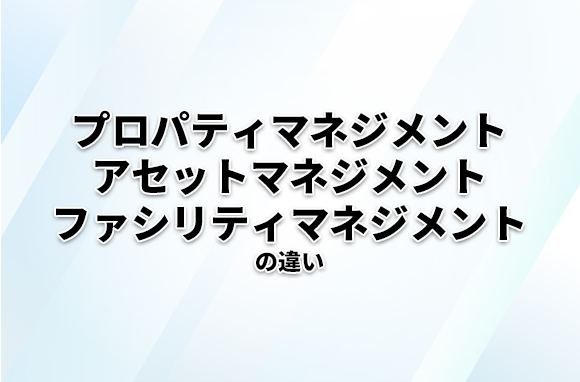 プロパティマネジメント、アセットマネジメント、ファシリティマネジメントの違い