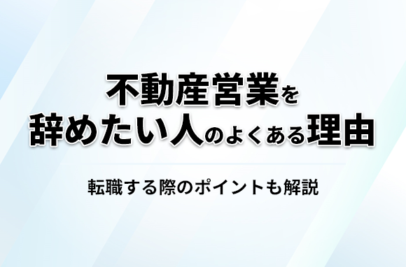 不動産営業を辞めたいと思う人の、辞める理由とは？転職する際のポイントも解説