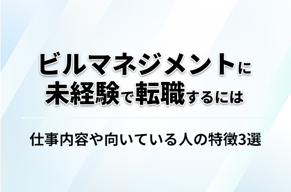 ビルマネジメントに未経験で転職するには？｜向いている人の特徴を解説