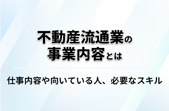 不動産流通業の事業内容とは？｜仕事内容や必要スキルを解説