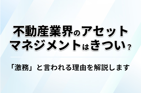 不動産業界のアセットマネジメントはきつい？激務と言われる理由とは