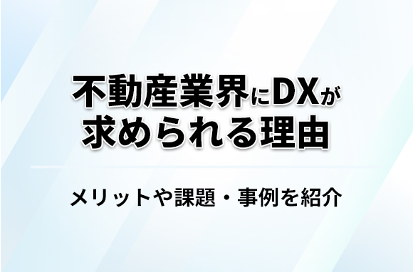 不動産業界にDXが求められる理由｜ メリットや課題・事例を紹介